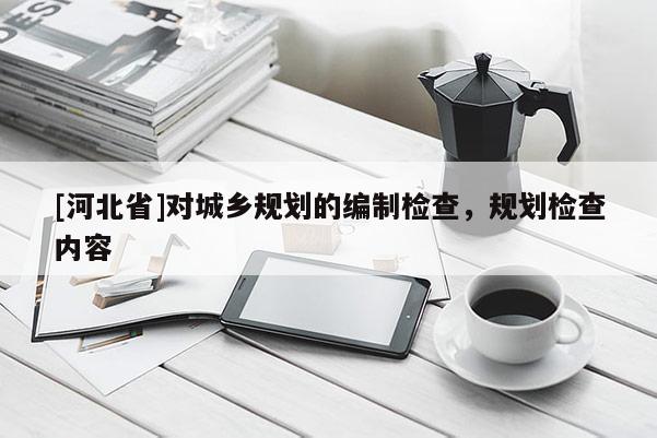 [河北省]对城乡规划的编制检查，规划检查内容