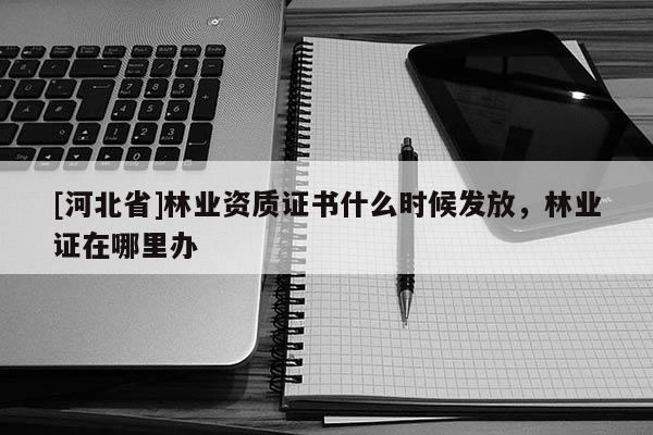 [河北省]林业资质证书什么时候发放，林业证在哪里办