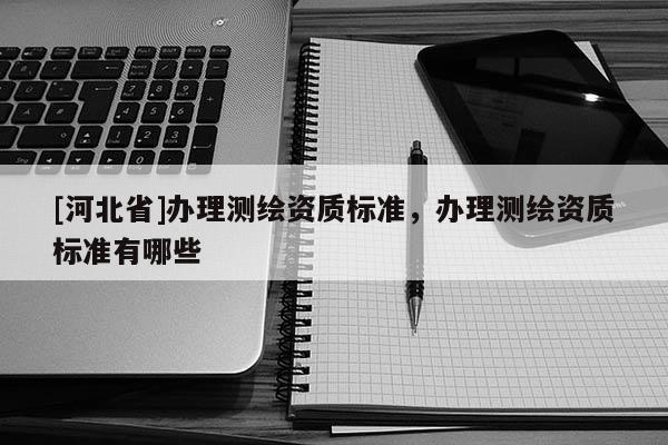 [河北省]办理测绘资质标准，办理测绘资质标准有哪些