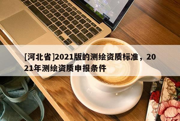 [河北省]2021版的测绘资质标准，2021年测绘资质申报条件