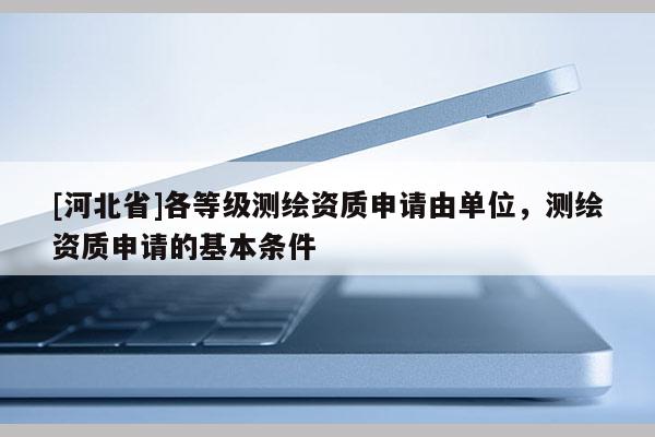 [河北省]各等级测绘资质申请由单位，测绘资质申请的基本条件