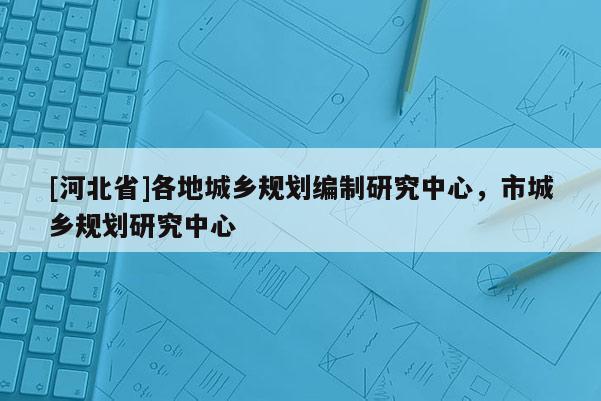 [河北省]各地城乡规划编制研究中心，市城乡规划研究中心