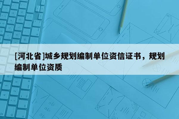 [河北省]城乡规划编制单位资信证书，规划编制单位资质