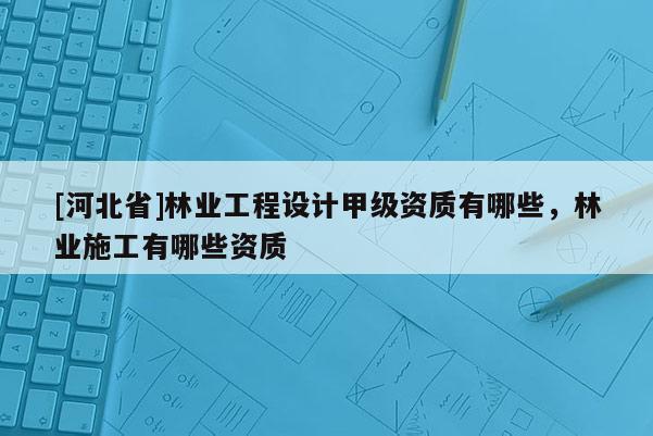[河北省]林业工程设计甲级资质有哪些，林业施工有哪些资质