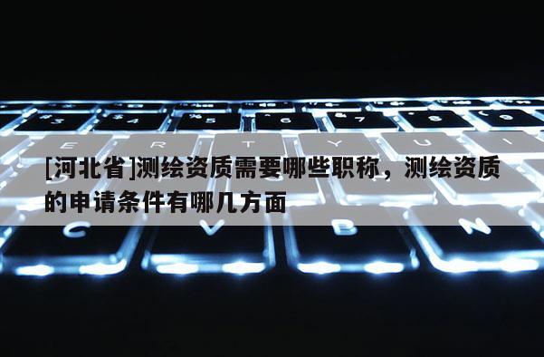 [河北省]测绘资质需要哪些职称，测绘资质的申请条件有哪几方面