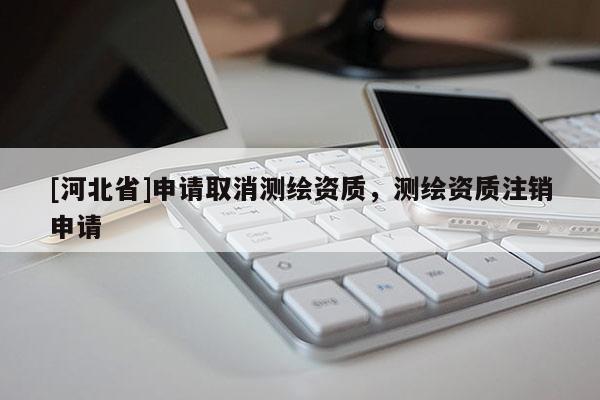 [河北省]申请取消测绘资质，测绘资质注销申请