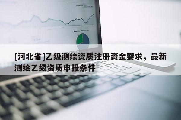 [河北省]乙级测绘资质注册资金要求，最新测绘乙级资质申报条件