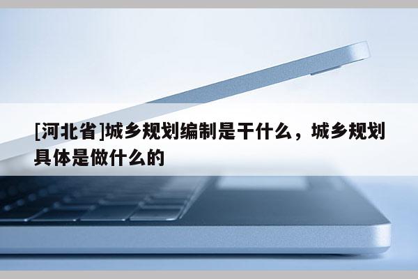 [河北省]城乡规划编制是干什么，城乡规划具体是做什么的
