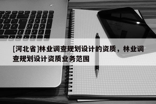 [河北省]林业调查规划设计的资质，林业调查规划设计资质业务范围