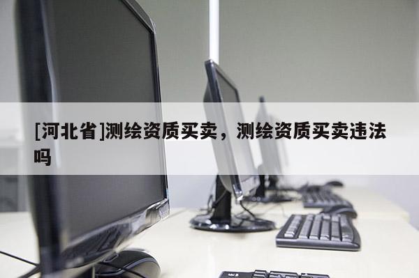 [河北省]测绘资质买卖，测绘资质买卖违法吗