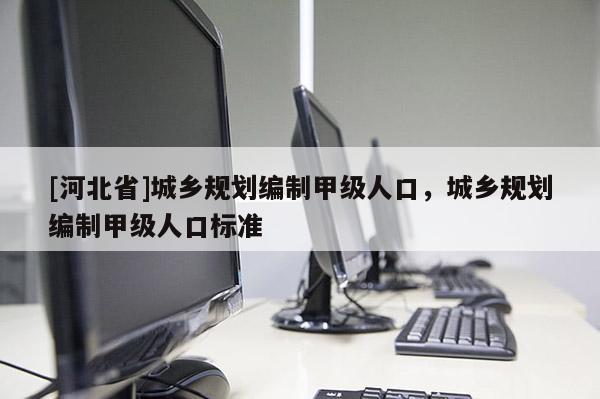 [河北省]城乡规划编制甲级人口，城乡规划编制甲级人口标准