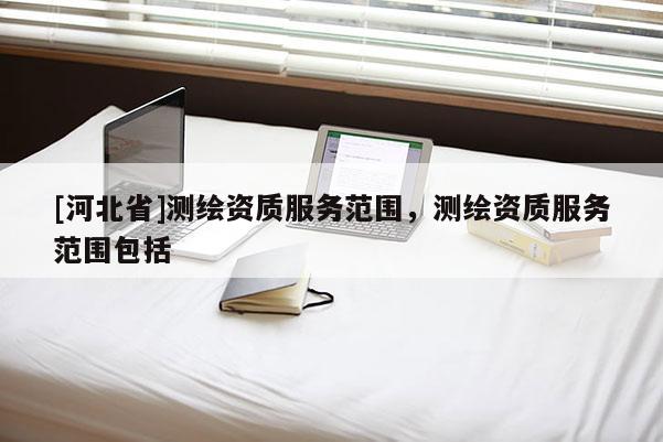 [河北省]测绘资质服务范围，测绘资质服务范围包括