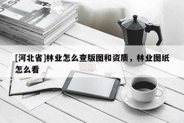 [河北省]林业怎么查版图和资质，林业图纸怎么看
