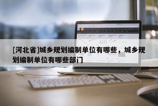 [河北省]城乡规划编制单位有哪些，城乡规划编制单位有哪些部门