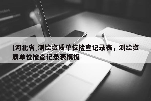 [河北省]测绘资质单位检查记录表，测绘资质单位检查记录表模板