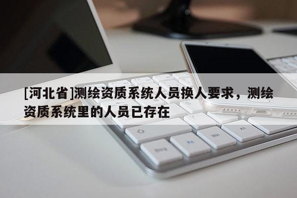 [河北省]测绘资质系统人员换人要求，测绘资质系统里的人员已存在