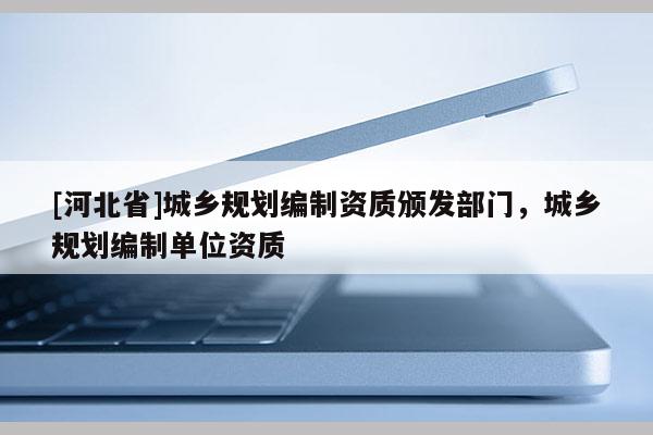 [河北省]城乡规划编制资质颁发部门，城乡规划编制单位资质