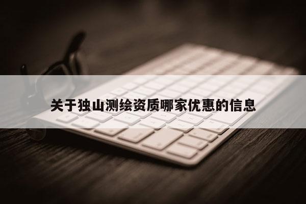 关于独山测绘资质哪家优惠的信息