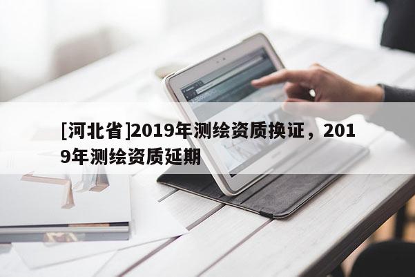 [河北省]2019年测绘资质换证，2019年测绘资质延期