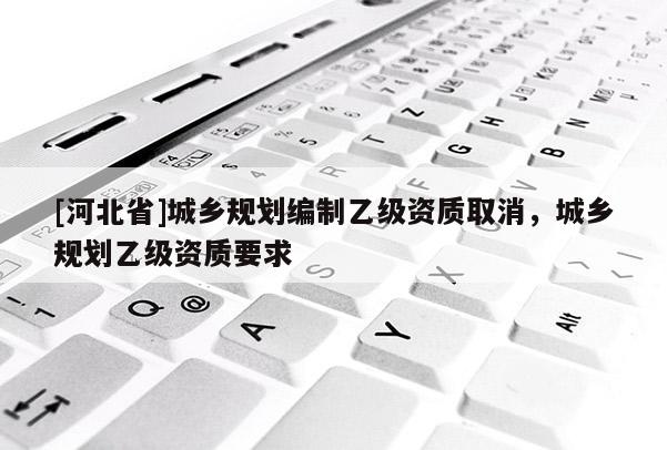 [河北省]城乡规划编制乙级资质取消，城乡规划乙级资质要求