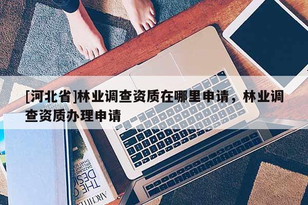 [河北省]林业调查资质在哪里申请，林业调查资质办理申请