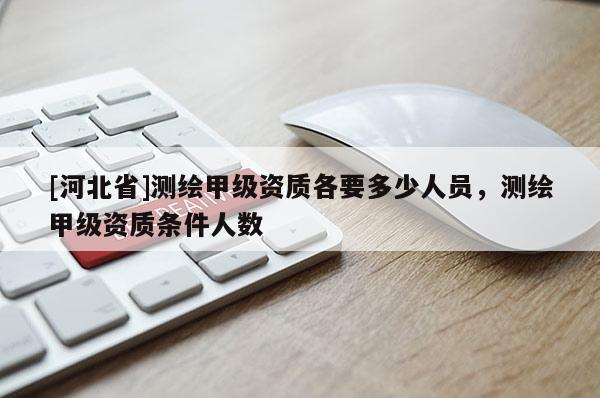 [河北省]测绘甲级资质各要多少人员，测绘甲级资质条件人数