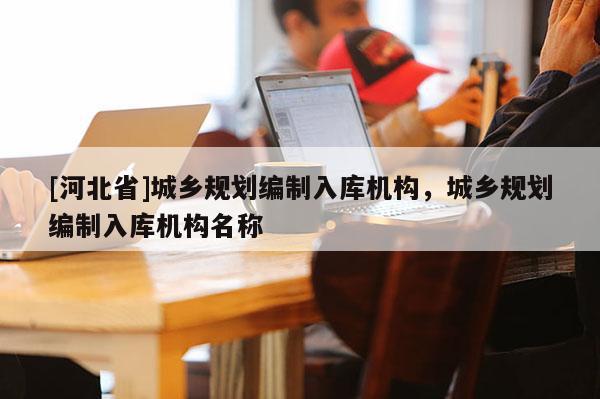 [河北省]城乡规划编制入库机构，城乡规划编制入库机构名称