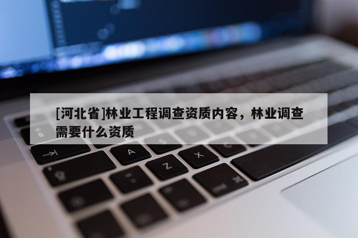 [河北省]林业工程调查资质内容，林业调查需要什么资质
