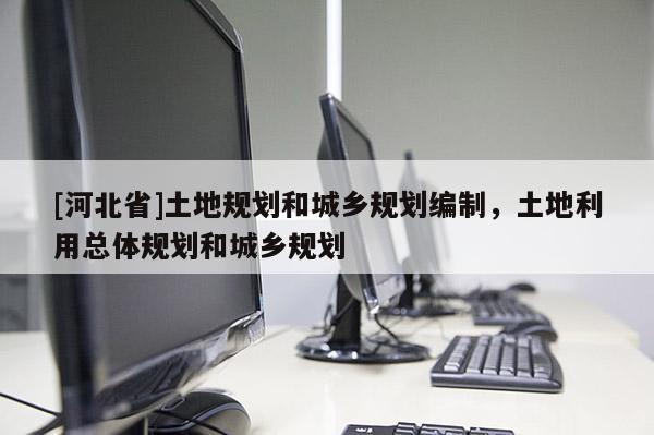 [河北省]土地规划和城乡规划编制，土地利用总体规划和城乡规划