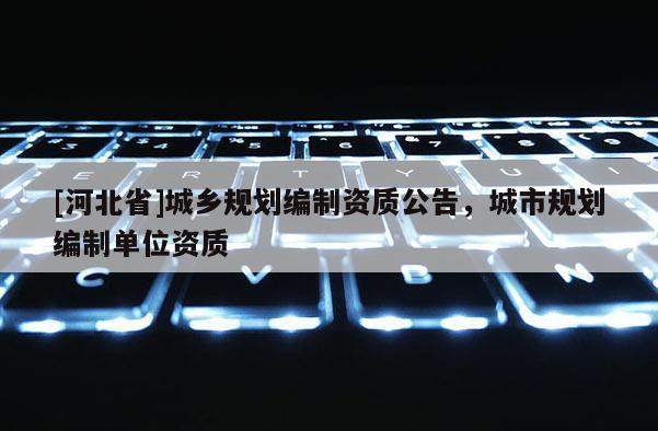 [河北省]城乡规划编制资质公告，城市规划编制单位资质