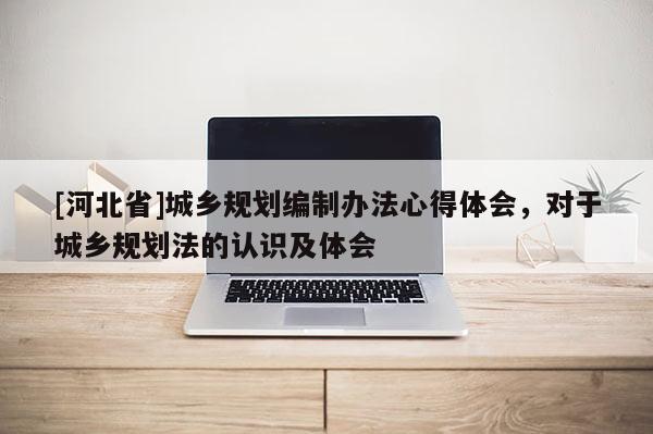 [河北省]城乡规划编制办法心得体会，对于城乡规划法的认识及体会