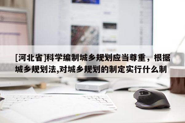 [河北省]科学编制城乡规划应当尊重，根据城乡规划法,对城乡规划的制定实行什么制