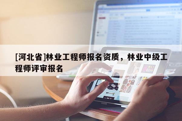 [河北省]林业工程师报名资质，林业中级工程师评审报名