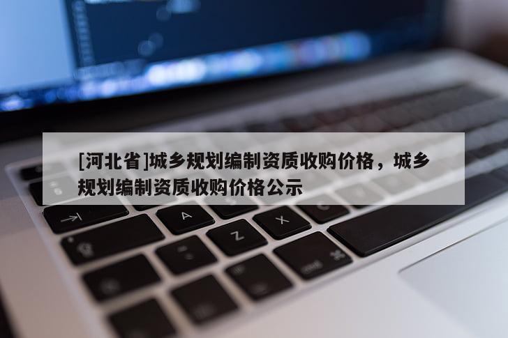[河北省]城乡规划编制资质收购价格，城乡规划编制资质收购价格公示