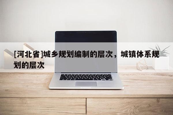 [河北省]城乡规划编制的层次，城镇体系规划的层次
