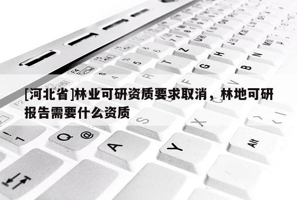[河北省]林业可研资质要求取消，林地可研报告需要什么资质