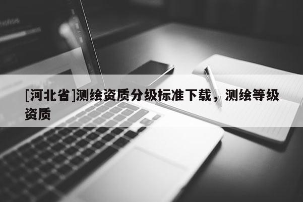 [河北省]测绘资质分级标准下载，测绘等级资质