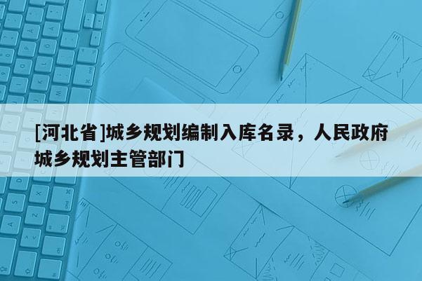 [河北省]城乡规划编制入库名录，人民政府城乡规划主管部门