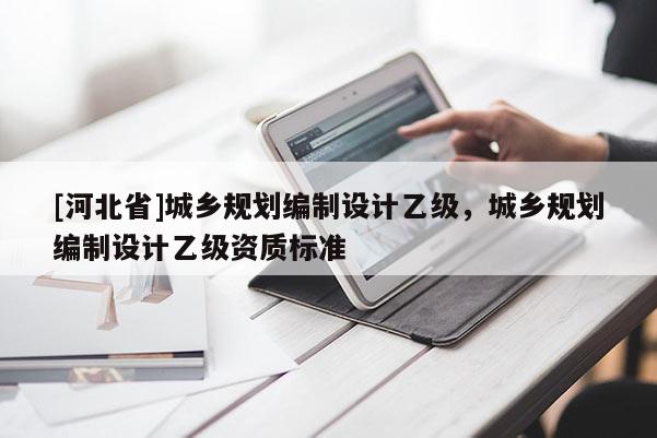 [河北省]城乡规划编制设计乙级，城乡规划编制设计乙级资质标准