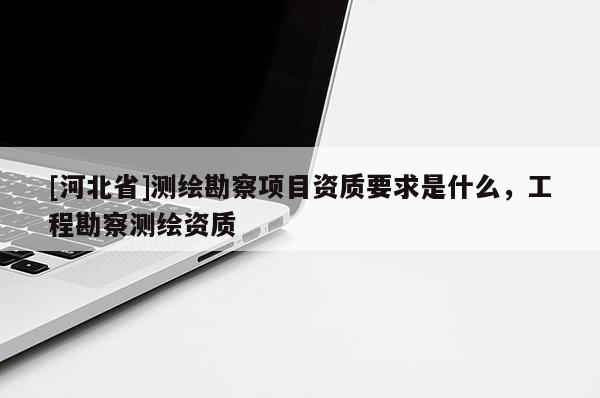 [河北省]测绘勘察项目资质要求是什么，工程勘察测绘资质