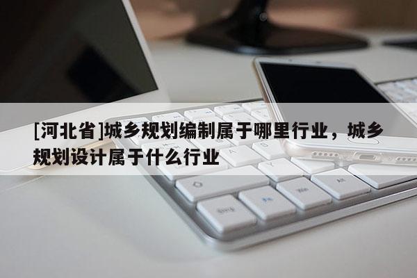 [河北省]城乡规划编制属于哪里行业，城乡规划设计属于什么行业