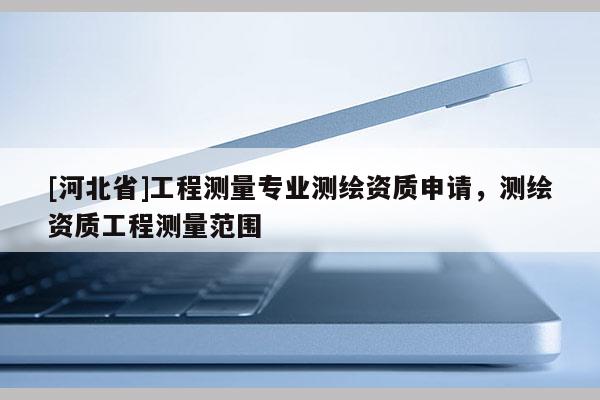 [河北省]工程测量专业测绘资质申请，测绘资质工程测量范围