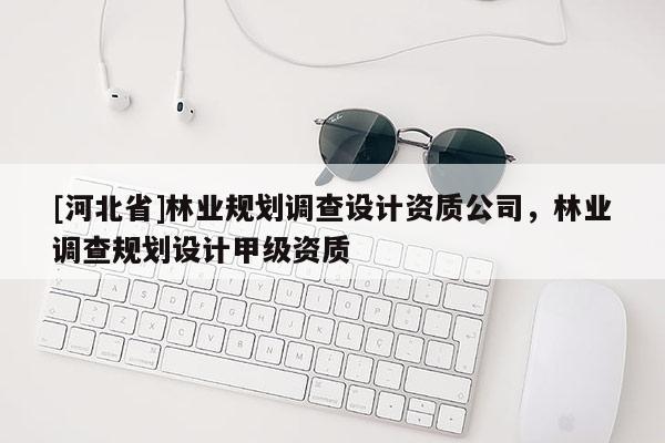 [河北省]林业规划调查设计资质公司，林业调查规划设计甲级资质