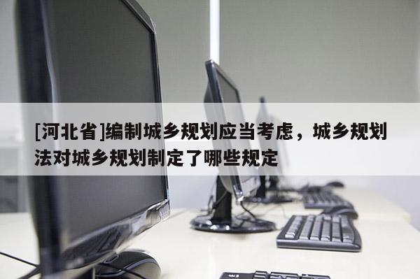 [河北省]编制城乡规划应当考虑，城乡规划法对城乡规划制定了哪些规定