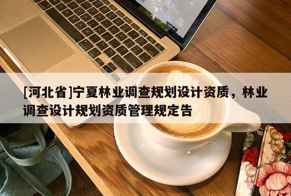 [河北省]宁夏林业调查规划设计资质，林业调查设计规划资质管理规定告