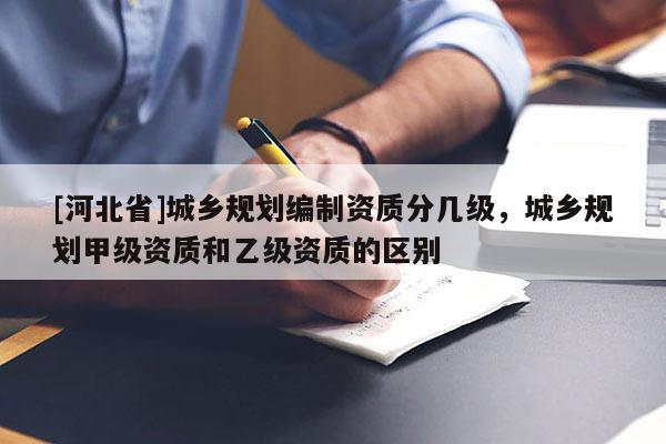 [河北省]城乡规划编制资质分几级，城乡规划甲级资质和乙级资质的区别