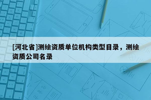[河北省]测绘资质单位机构类型目录，测绘资质公司名录