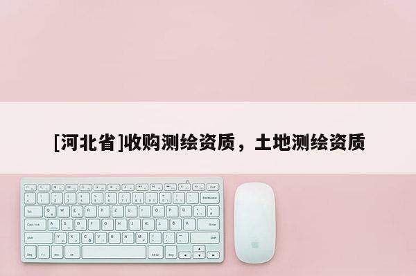 [河北省]收购测绘资质，土地测绘资质
