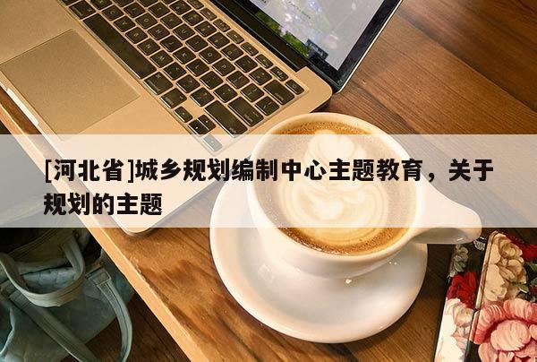 [河北省]城乡规划编制中心主题教育，关于规划的主题