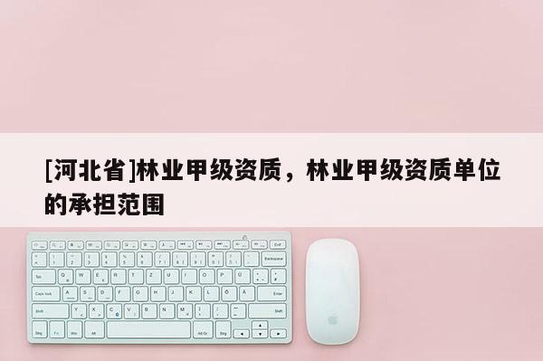 [河北省]林业甲级资质，林业甲级资质单位的承担范围